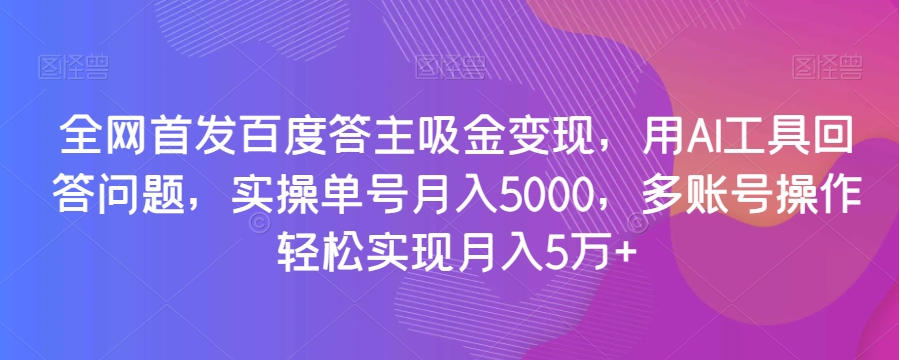 全网首发百度答主吸金变现，用AI工具回答问题，实操单号月入5000，多账号操作轻松实现月入5万+【揭秘】-副业心选