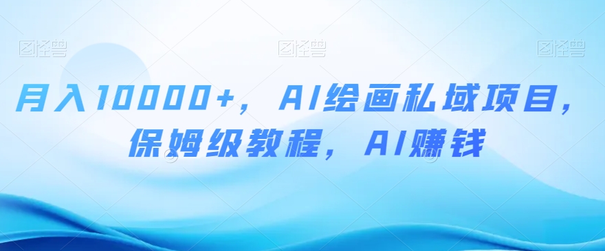 月入10000+，AI绘画私域项目，保姆级教程，AI赚钱【揭秘】 - 副业心选-副业心选