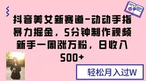 抖音美女新赛道-动动手指暴力掘金，5分钟制作视频，新手一周涨万粉，日收入500+【揭秘】 - 副业心选-副业心选