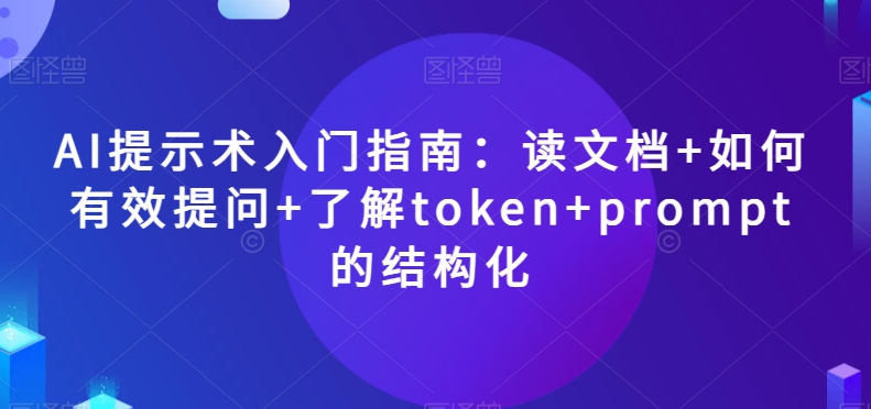 AI提示术入门指南：读文档+如何有效提问+了解token+prompt的结构化【揭秘】 - 副业心选-副业心选
