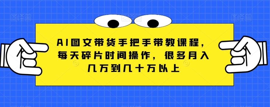 AI图文带货手把手带教课程，每天碎片时间操作，很多月入几万到几十万以上 - 副业心选-副业心选