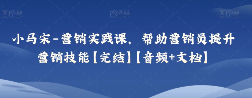 小马宋-营销实践课，帮助营销员提升营销技能【完结】【音频+文档】 - 副业心选-副业心选
