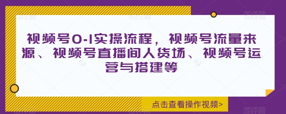 视频号0-1实操流程，视频号流量来源、视频号直播间人货场、视频号运营与搭建等-副业心选