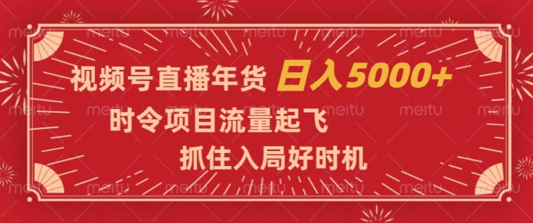 视频号直播年货，时令项目流量起飞，抓住入局好时机，日入5000+【揭秘】 - 副业心选-副业心选