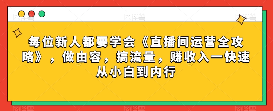 每位新人都要学会《直播间运营全攻略》，做由容，搞流量，赚收入一快速从小白到内行 - 副业心选-副业心选