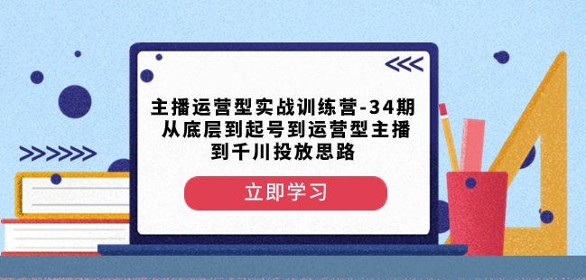 主播运营型实战训练营-第34期从底层到起号到运营型主播到千川投放思路 - 副业心选-副业心选