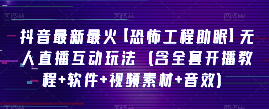 抖音最新最火【恐怖工程助眠】无人直播互动玩法（含全套开播教程+软件+视频素材+音效） - 副业心选-副业心选