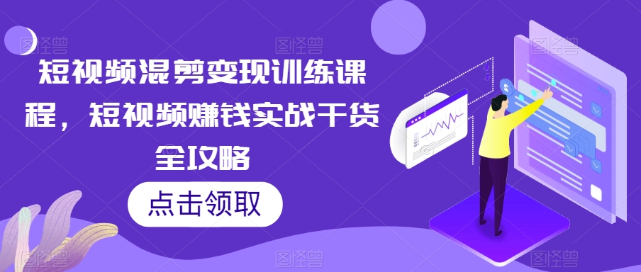 短视频混剪变现训练课程，短视频赚钱实战干货全攻略 - 副业心选-副业心选