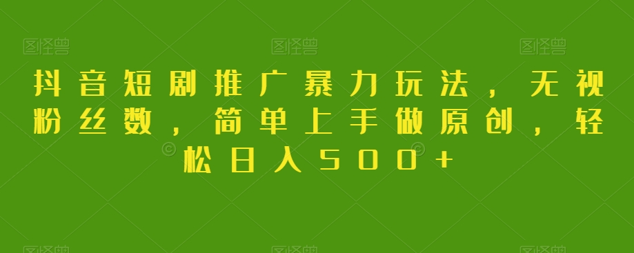 抖音短剧推广暴力玩法，无视粉丝数，简单上手做原创，轻松日入500+【揭秘】 - 副业心选-副业心选