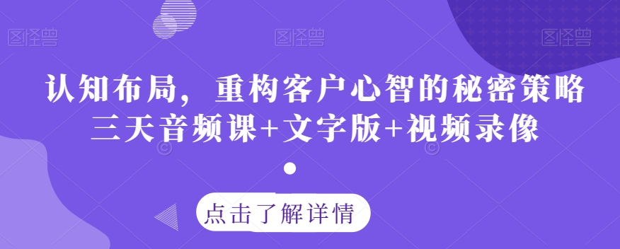 认知布局，重构客户心智的秘密策略三天音频课+文字版+视频录像 - 副业心选-副业心选