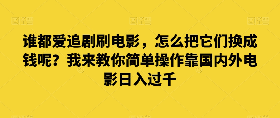 谁都爱追剧刷电影，怎么把它们换成钱呢？我来教你简单操作靠国内外电影日入过千【揭秘】 - 副业心选-副业心选