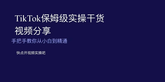 TikTok保姆级实操干货视频分享，手把手教你从小白到精通 - 副业心选-副业心选