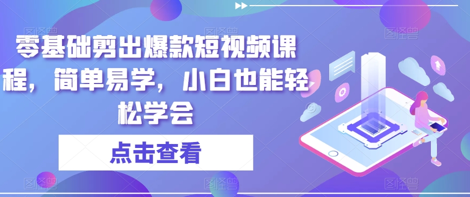 零基础剪出爆款短视频课程，简单易学，小白也能轻松学会 - 副业心选-副业心选