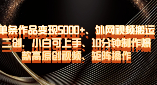 单条作品变现5000+、外网视频搬运二创，小白可上手，10分钟制作爆款高原创视频，矩阵操作【揭秘】-副业心选