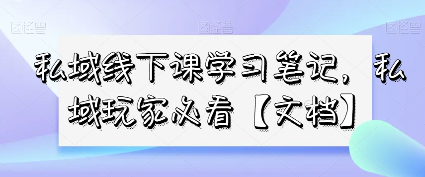私域线下课学习笔记，​私域玩家必看【文档】 - 副业心选-副业心选