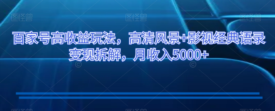百家号高收益玩法，高清风景+影视经典语录变现拆解，月收入5000+【揭秘】-副业心选