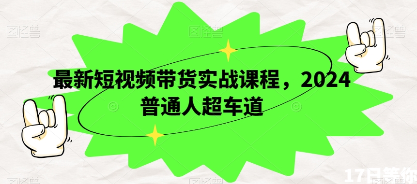 最新短视频带货实战课程，2024普通人超车道-副业心选