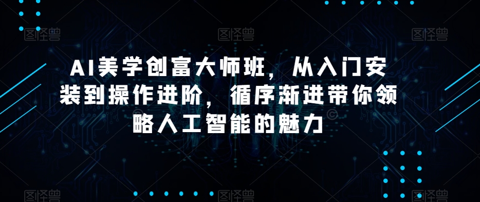 AI美学创富大师班，从入门安装到操作进阶，循序渐进带你领略人工智能的魅力-副业心选