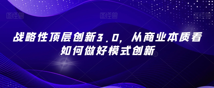 战略性顶层创新3.0，从商业本质看如何做好模式创新 - 副业心选-副业心选