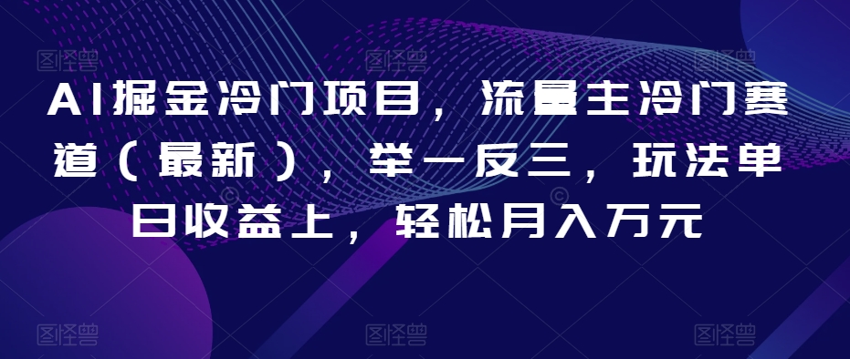 AI掘金冷门项目，流量主冷门赛道（最新），举一反三，玩法单日收益上，轻松月入万元【揭秘】 - 副业心选-副业心选
