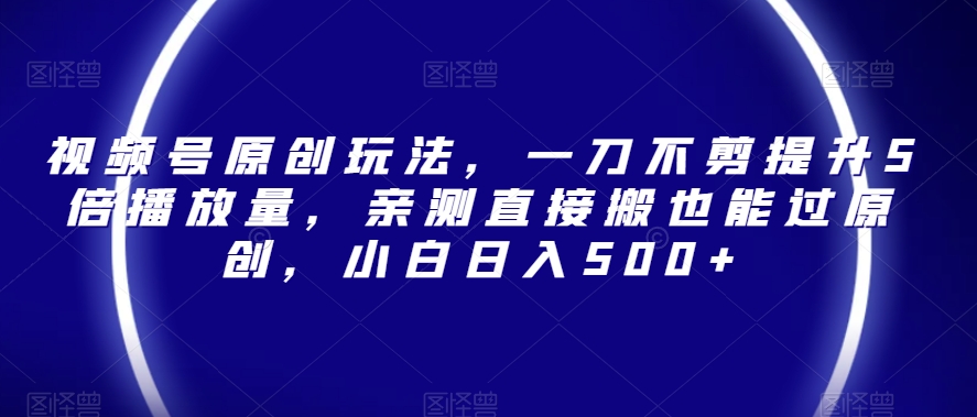 视频号原创玩法，一刀不剪提升5倍播放量，亲测直接搬也能过原创，小白日入500+【揭秘】 - 副业心选-副业心选