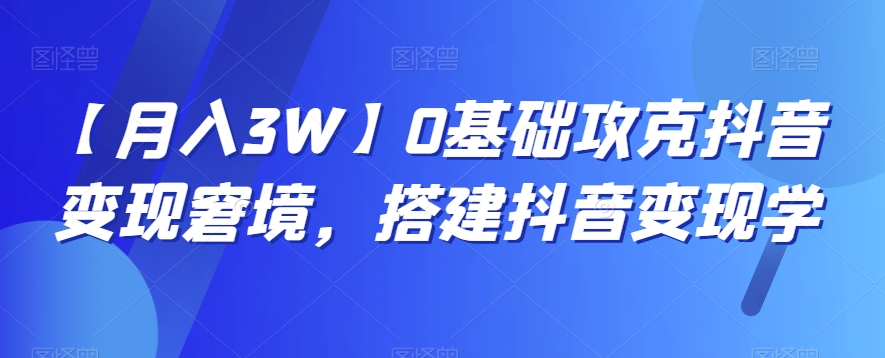 【月入3W】0基础攻克抖音变现窘境，搭建抖音变现学 - 副业心选-副业心选