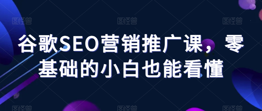 谷歌SEO营销推广课，零基础的小白也能看懂 - 副业心选-副业心选