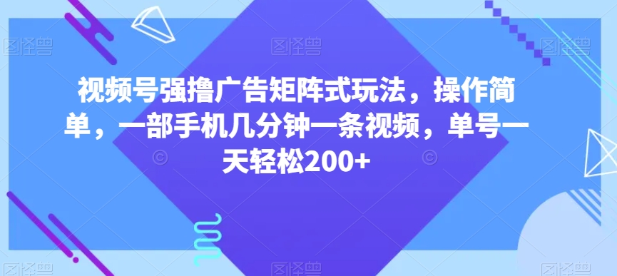 视频号强撸广告矩阵式玩法，操作简单，一部手机几分钟一条视频，单号一天轻松200+【揭秘】 - 副业心选-副业心选