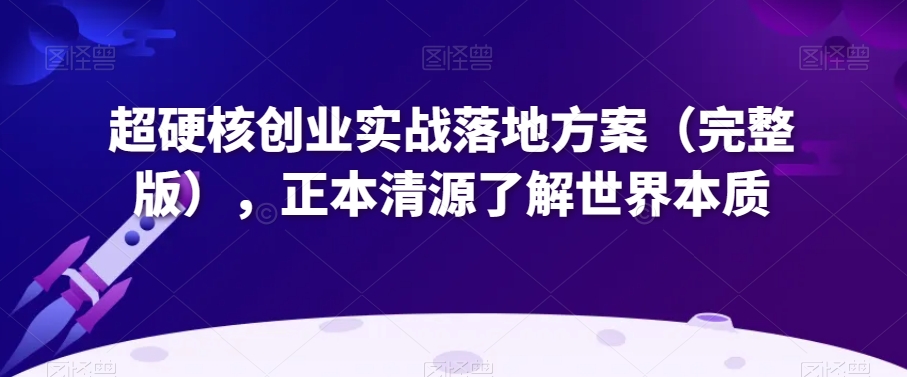 超硬核创业实战落地方案（完整版），正本清源了解世界本质 - 副业心选-副业心选