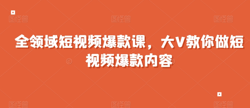 全领域短视频爆款课，全网两千万粉丝大V教你做短视频爆款内容 - 副业心选-副业心选