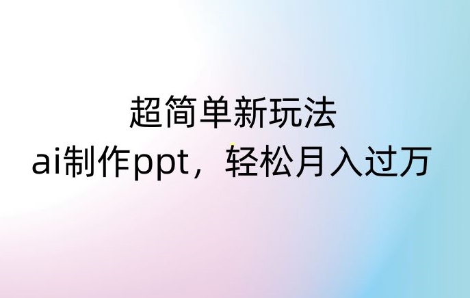 超简单新玩法，靠ai制作PPT，几分钟一个作品，小白也可以操作，月入过万【揭秘】 - 副业心选-副业心选