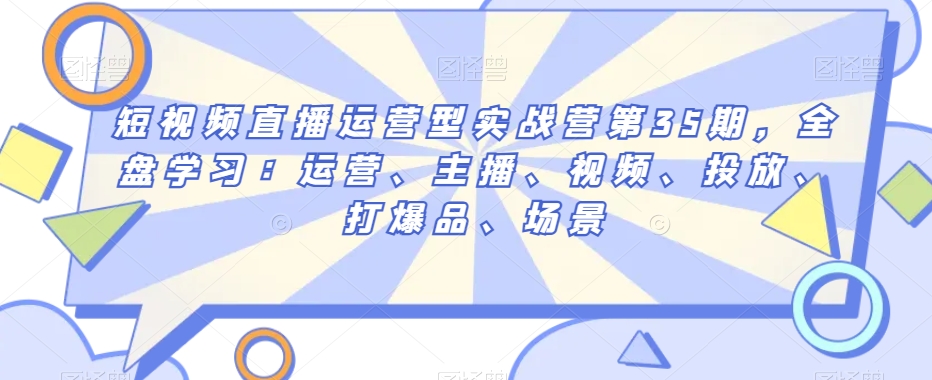 短视频直播运营型实战营第35期，全盘学习：运营、主播、视频、投放、打爆品、场景 - 副业心选-副业心选