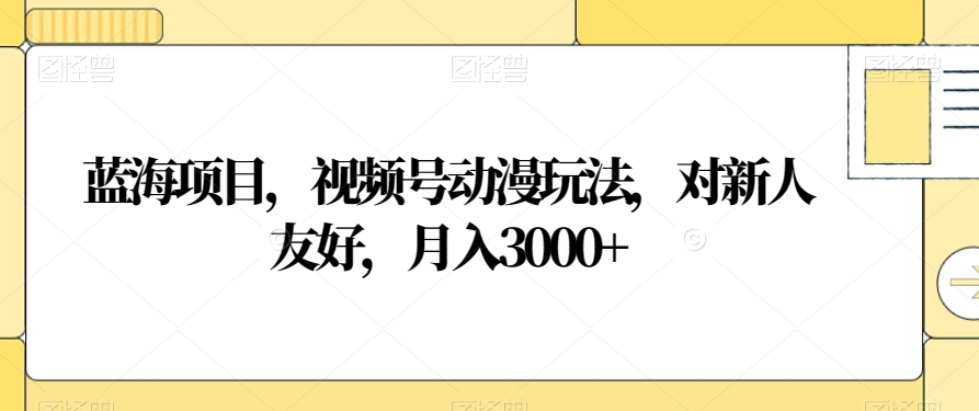蓝海项目，视频号动漫玩法，对新人友好，月入3000+【揭秘】 - 副业心选-副业心选
