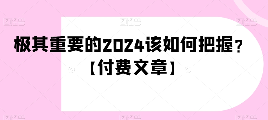 极其重要的2024该如何把握？【付费文章】 - 副业心选-副业心选
