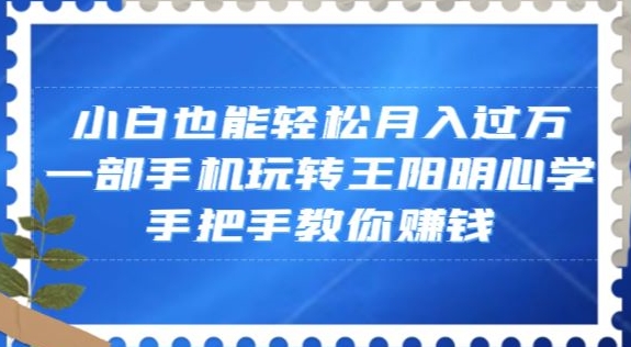小白也能轻松月入过万，一部手机玩转王阳明心学，手把手教你赚钱【揭秘】 - 副业心选-副业心选