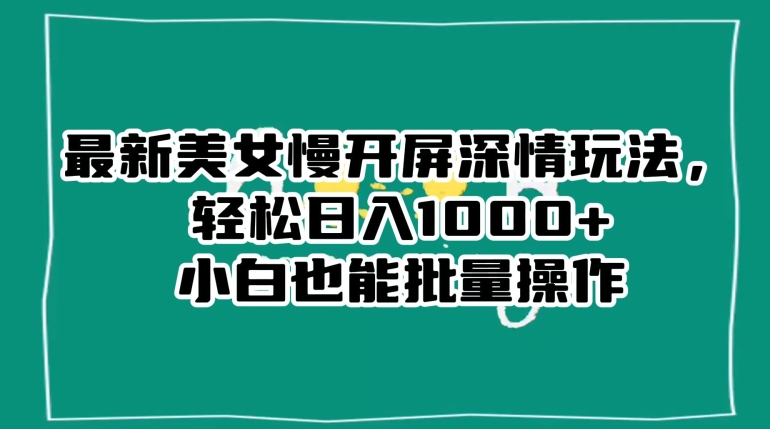 最新美女慢开屏深情玩法，轻松日入1000+小白也能批量操作 - 副业心选-副业心选