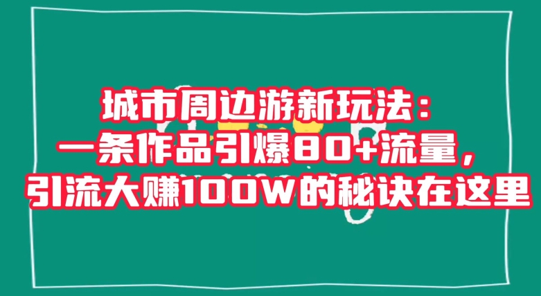 城市周边游新玩法：一条作品引爆80+流量，引流大赚100W的秘诀在这里【揭秘】-副业心选