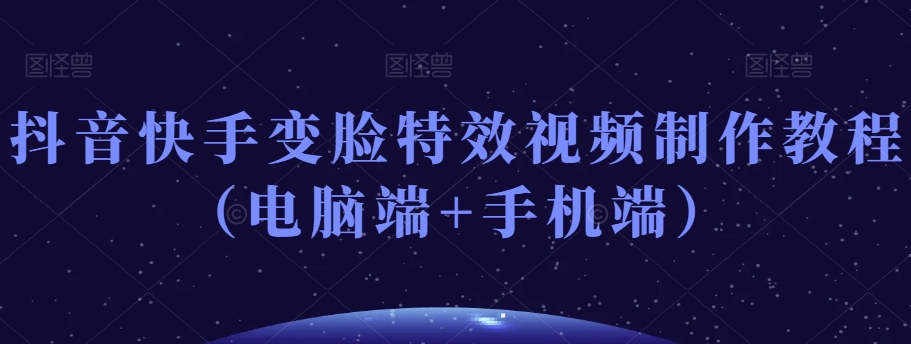 抖音快手变脸特效视频制作教程（电脑端+手机端） - 副业心选-副业心选