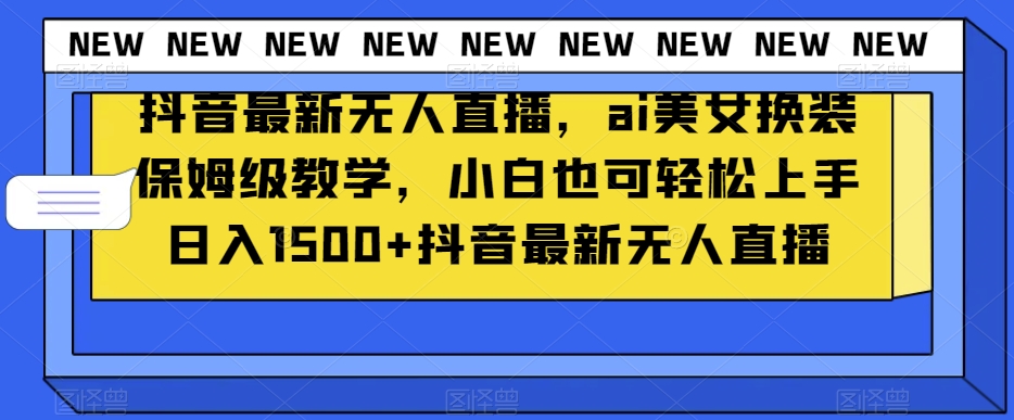 抖音最新无人直播，ai美女换装保姆级教学，小白也可轻松上手日入1500+【揭秘】 - 副业心选-副业心选