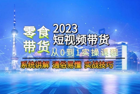 2023短视频带货-零食赛道，从0-1实操课程，系统讲解实战技巧 - 副业心选-副业心选
