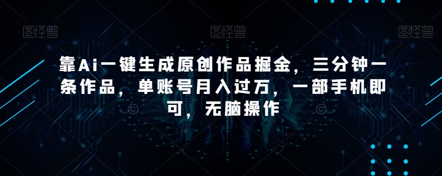 靠Ai一键生成原创作品掘金，三分钟一条作品，单账号月入过万，一部手机即可，无脑操作【揭秘】 - 副业心选-副业心选