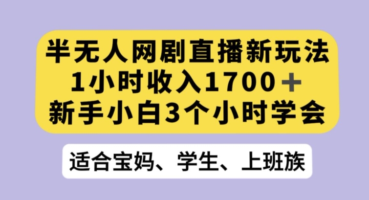 半无人网剧直播新玩法，1小时收入1700+，新手小白3小时学会【揭秘】-副业心选