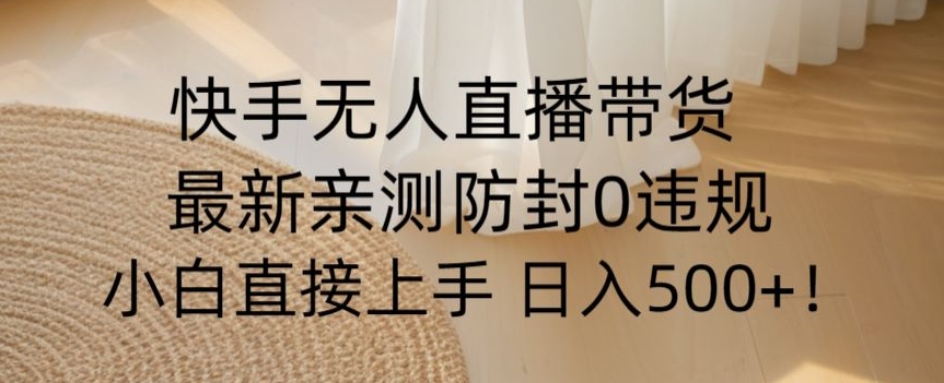 快手无人直播带货从0-1落地教学，最新防封0粉开播，小白可上手日入500+【揭秘】 - 副业心选-副业心选