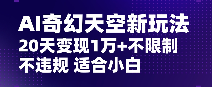 AI奇幻天空，20天变现五位数玩法，不限制不违规不封号玩法，适合小白操作【揭秘】 - 副业心选-副业心选