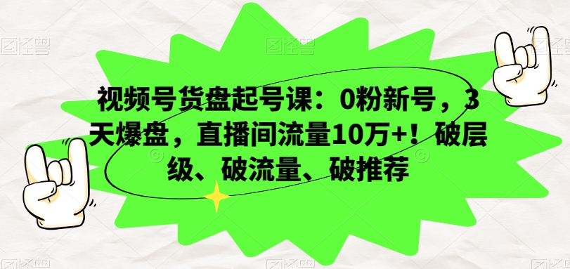 视频号货盘起号课：0粉新号，3天爆盘，直播间流量10万+！破层级、破流量、破推荐 - 副业心选-副业心选