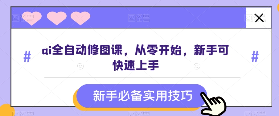 ai全自动修图课，从零开始，新手可快速上手 - 副业心选-副业心选