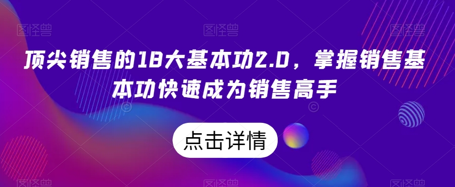 顶尖销售的18大基本功2.0，掌握销售基本功快速成为销售高手 - 副业心选-副业心选