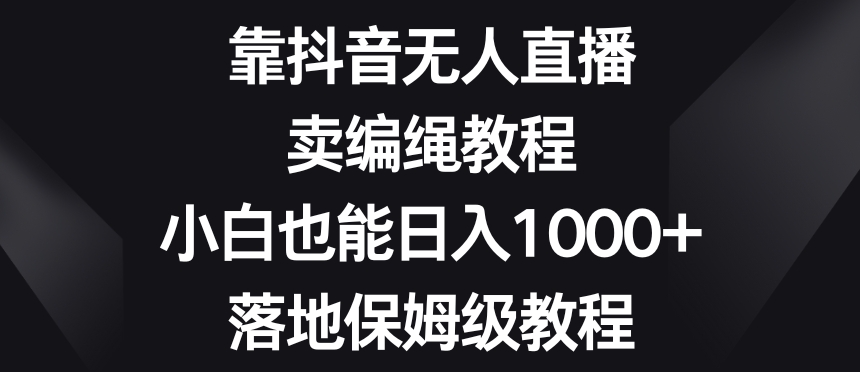 靠抖音无人直播，卖编绳教程，小白也能日入1000+，落地保姆级教程【揭秘】 - 副业心选-副业心选