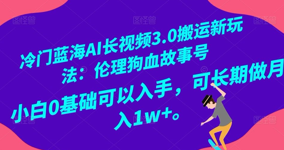 冷门蓝海AI长视频3.0搬运新玩法：伦理狗血故事号，小白0基础可以入手，可长期做月入1w+【揭秘】 - 副业心选-副业心选