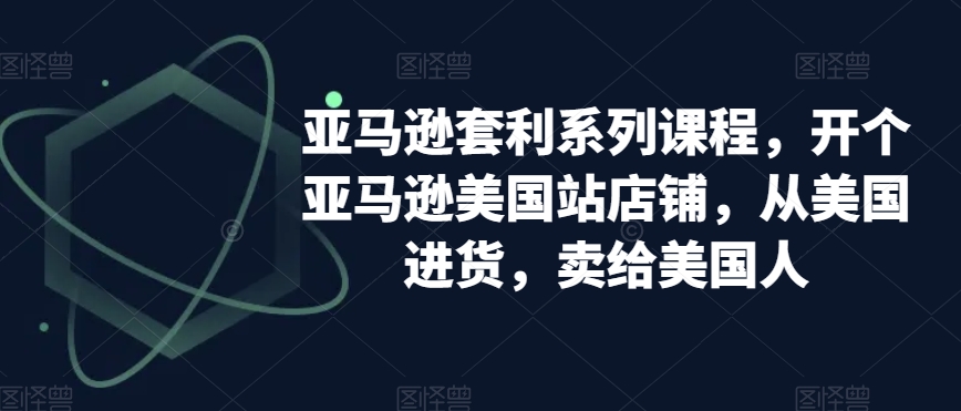 亚马逊套利系列课程，开个亚马逊美国站店铺，从美国进货，卖给美国人 - 副业心选-副业心选